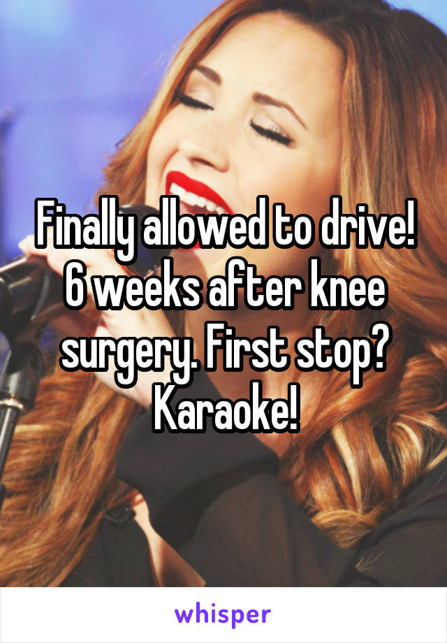 Finally allowed to drive! 6 weeks after knee surgery. First stop? Karaoke!