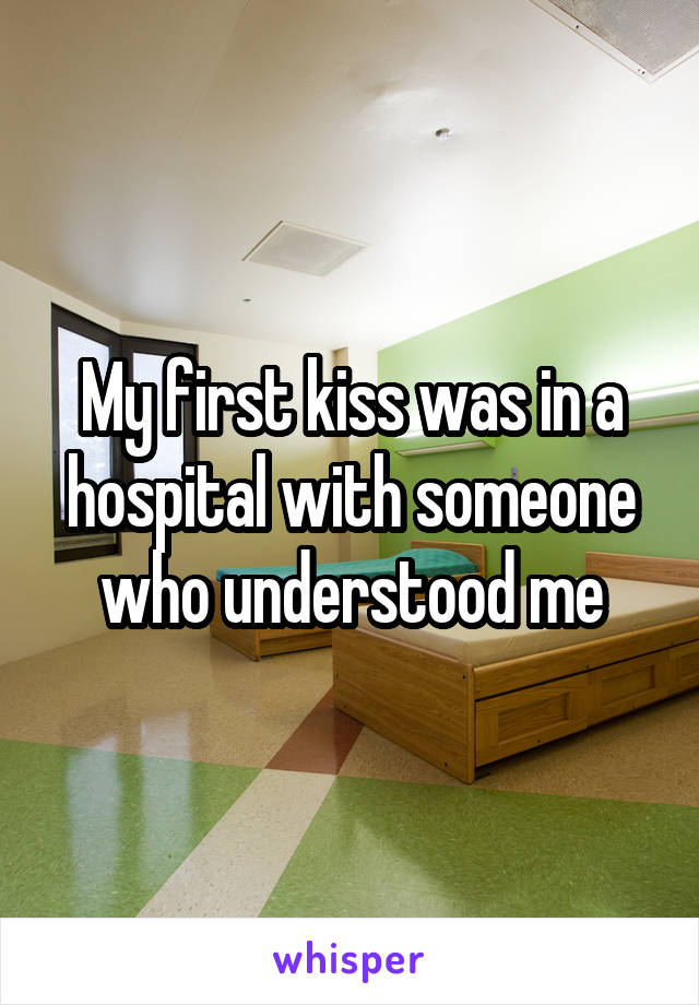 My first kiss was in a hospital with someone who understood me