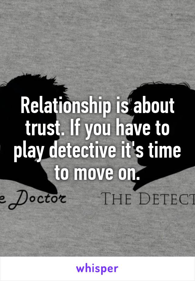Relationship is about trust. If you have to play detective it's time to move on.