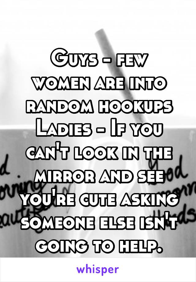 
Guys - few women are into random hookups
Ladies - If you can't look in the mirror and see you're cute asking someone else isn't going to help.