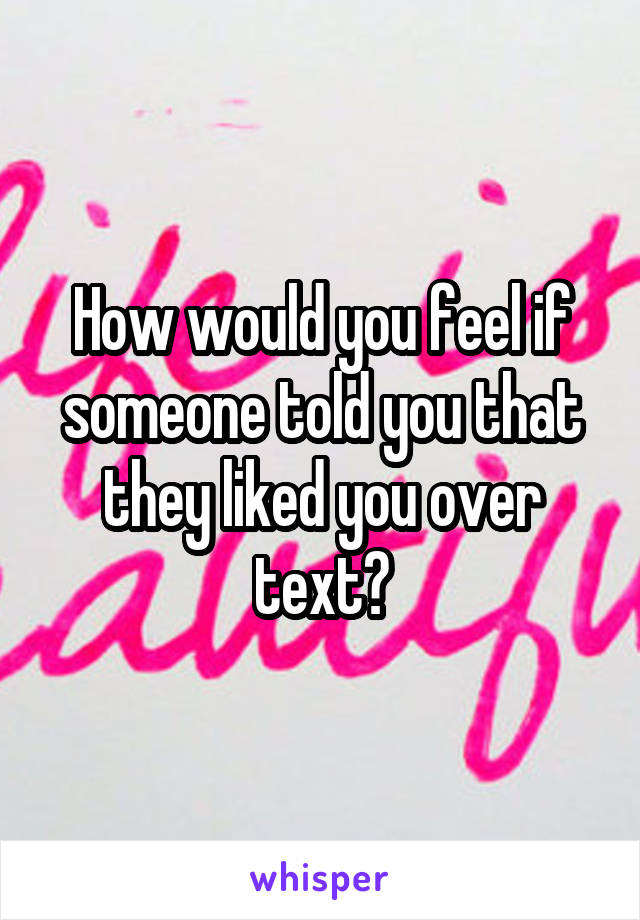 How would you feel if someone told you that they liked you over text?