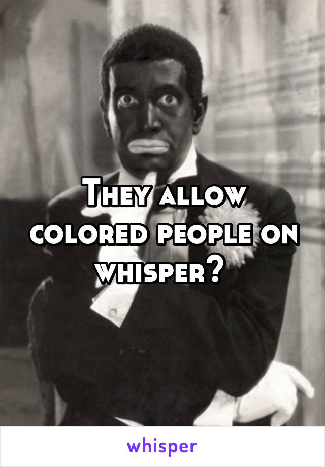 They allow colored people on whisper? 