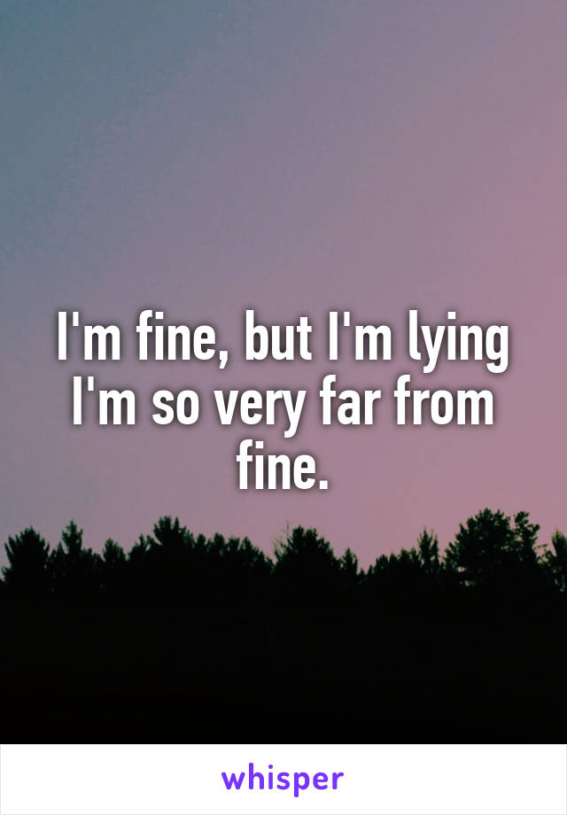 I'm fine, but I'm lying I'm so very far from fine.