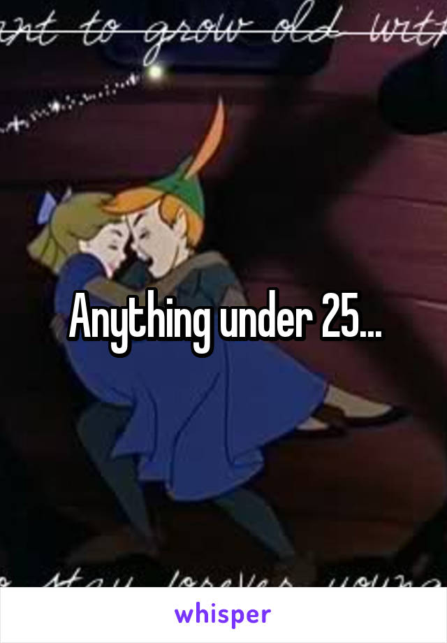 Anything under 25...