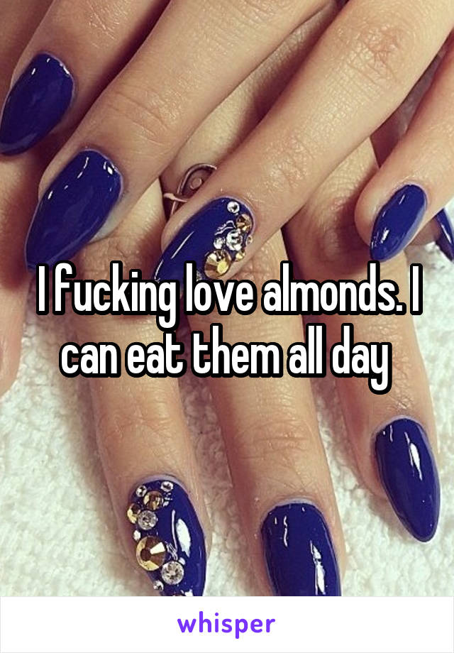 I fucking love almonds. I can eat them all day 