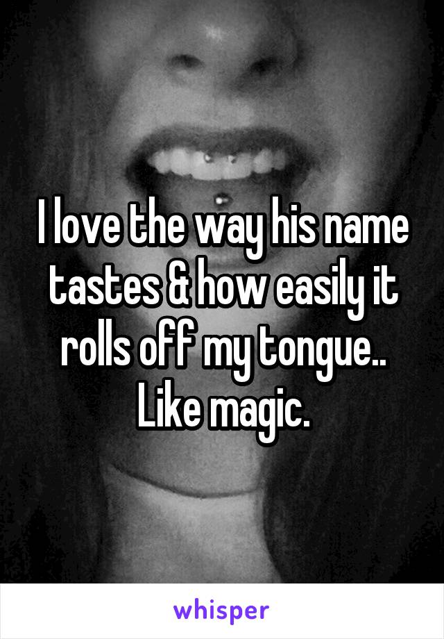I love the way his name tastes & how easily it rolls off my tongue..
Like magic.