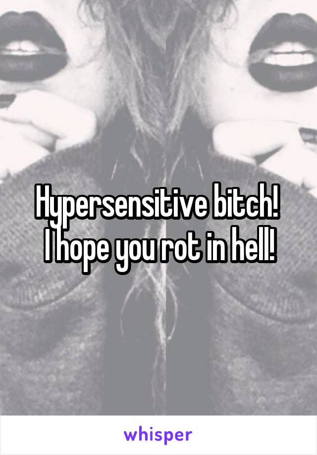 Hypersensitive bitch! 
I hope you rot in hell!