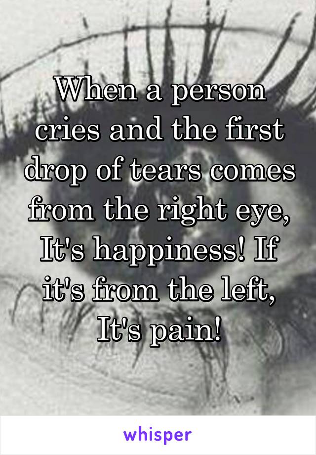 When a person cries and the first drop of tears comes from the right eye, It's happiness! If it's from the left, It's pain!
