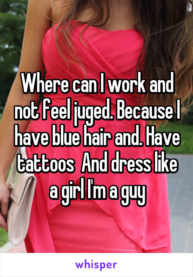 Where can I work and not feel juged. Because I have blue hair and. Have tattoos  And dress like a girl I'm a guy
