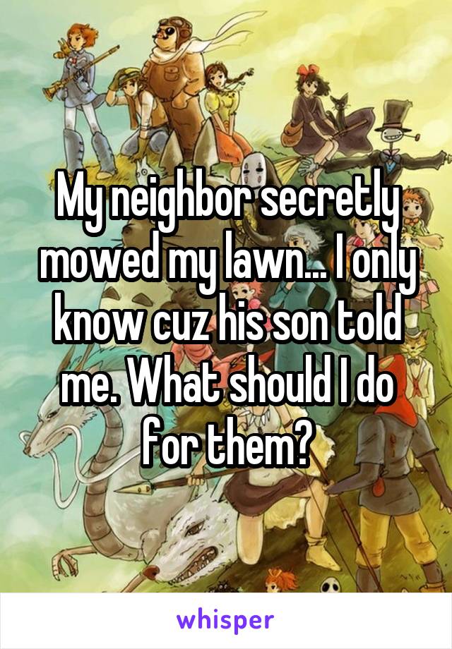 My neighbor secretly mowed my lawn... I only know cuz his son told me. What should I do for them?