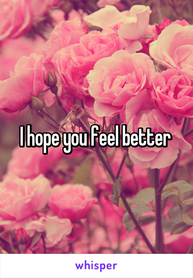 I hope you feel better 