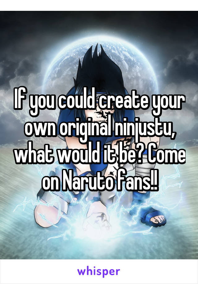 If you could create your own original ninjustu, what would it be? Come on Naruto fans!!