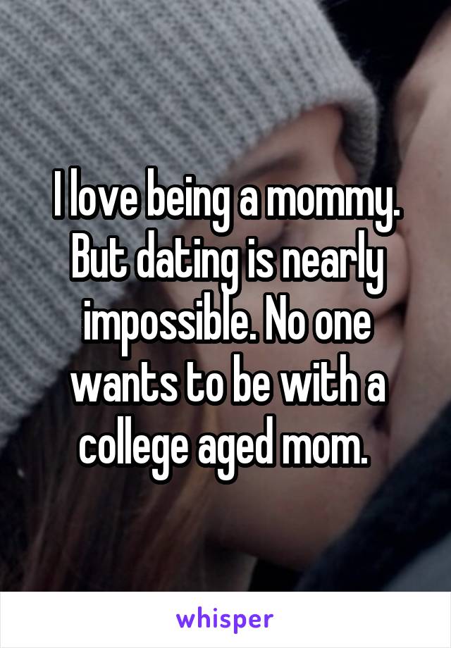I love being a mommy. But dating is nearly impossible. No one wants to be with a college aged mom. 