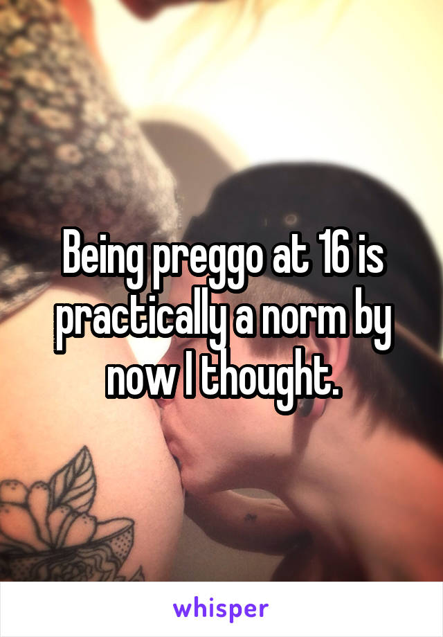 Being preggo at 16 is practically a norm by now I thought.