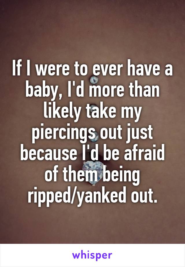 If I were to ever have a baby, I'd more than likely take my piercings out just because I'd be afraid of them being ripped/yanked out.