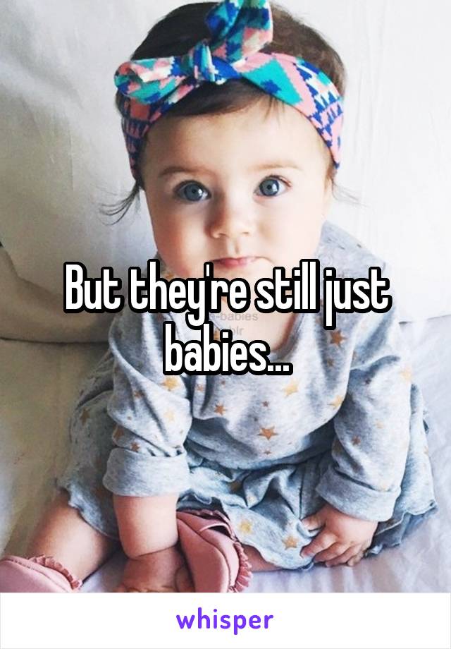 But they're still just babies...