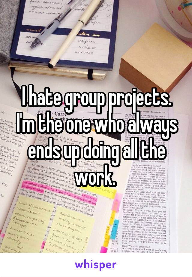 I hate group projects. I'm the one who always ends up doing all the work. 