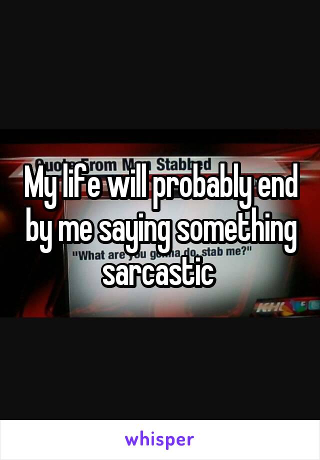 My life will probably end by me saying something sarcastic 