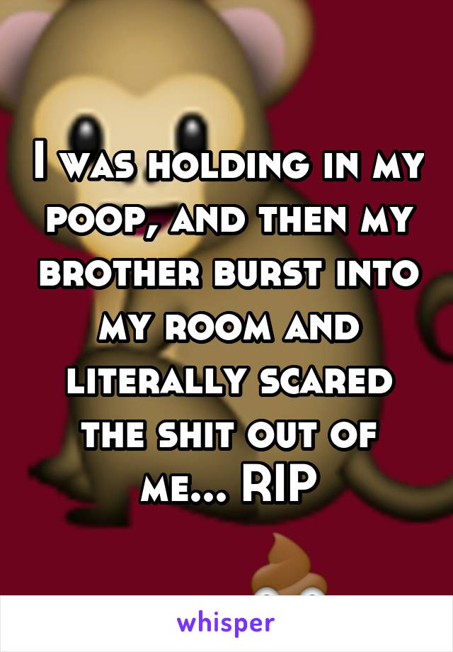 I was holding in my poop, and then my brother burst into my room and literally scared the shit out of me... RIP