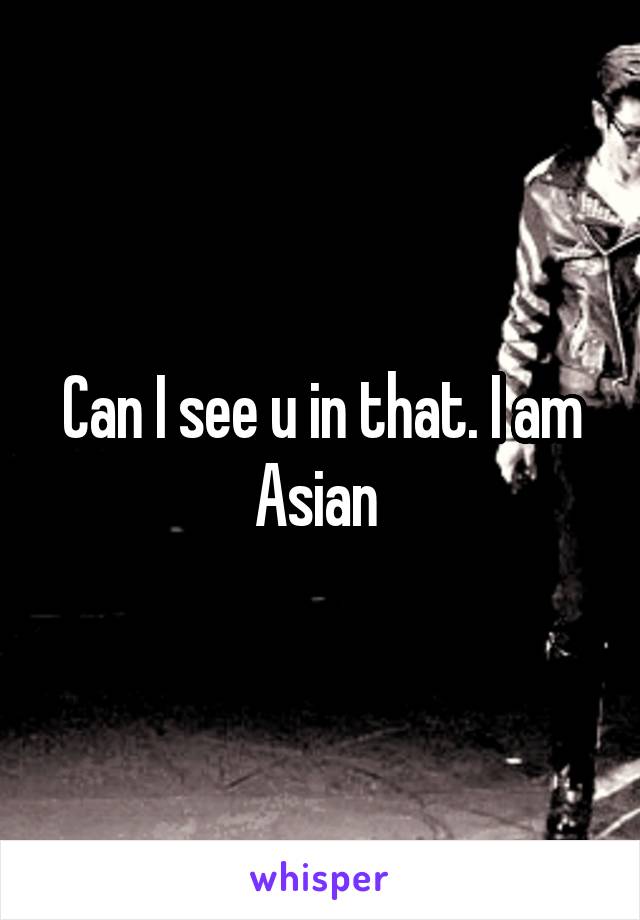 Can I see u in that. I am Asian 