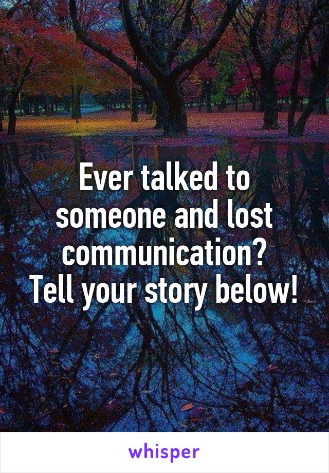 Ever talked to someone and lost communication?
Tell your story below!