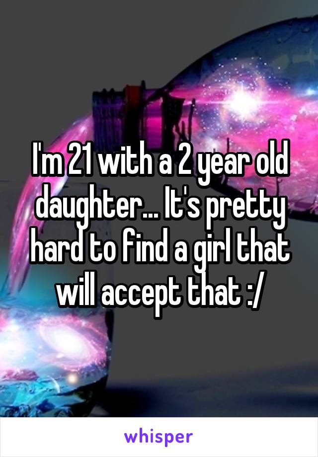 I'm 21 with a 2 year old daughter... It's pretty hard to find a girl that will accept that :/