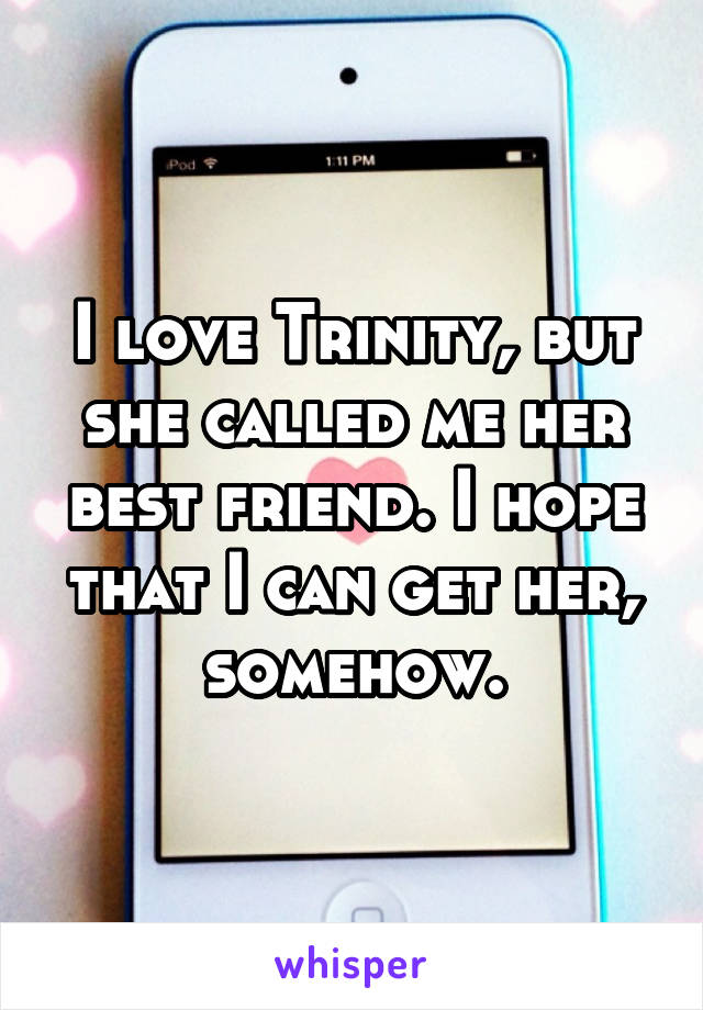 I love Trinity, but she called me her best friend. I hope that I can get her, somehow.