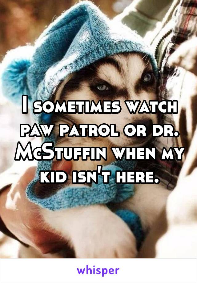 I sometimes watch paw patrol or dr. McStuffin when my kid isn't here.