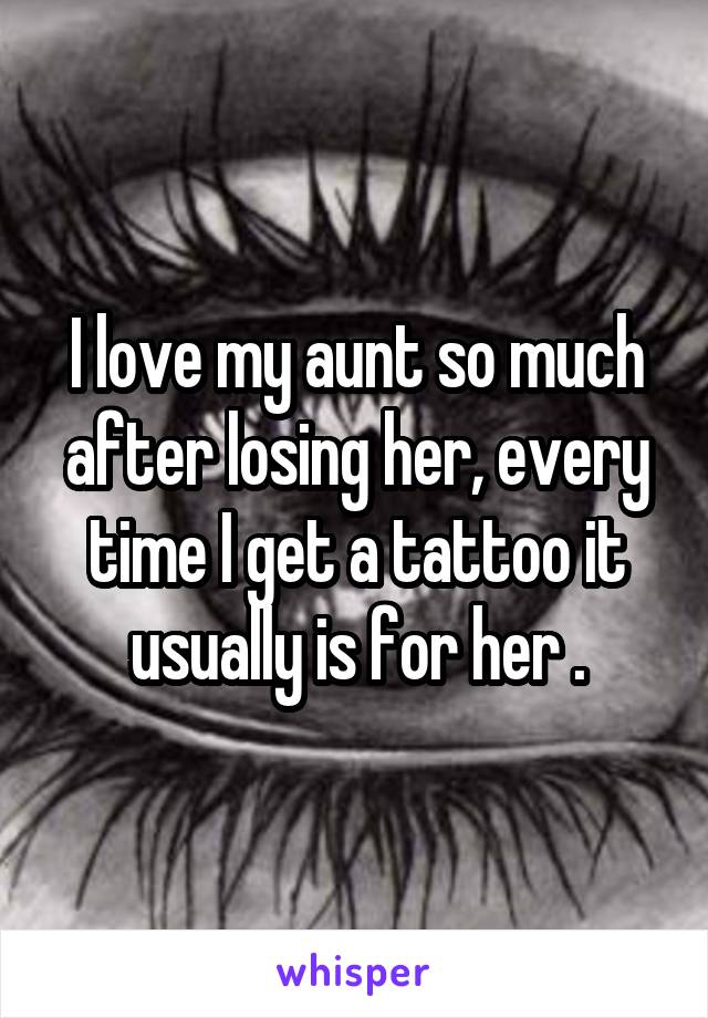 I love my aunt so much after losing her, every time I get a tattoo it usually is for her .