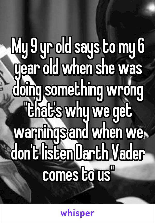 My 9 yr old says to my 6 year old when she was doing something wrong "that's why we get warnings and when we don't listen Darth Vader comes to us"