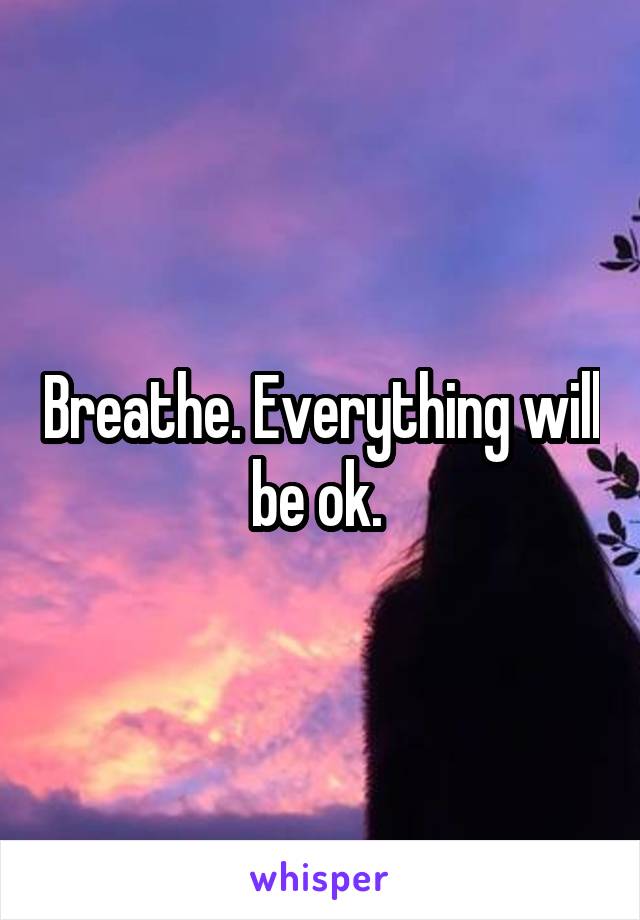 Breathe. Everything will be ok. 