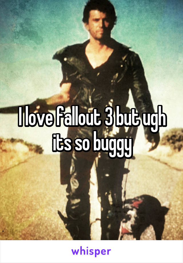 I love fallout 3 but ugh its so buggy