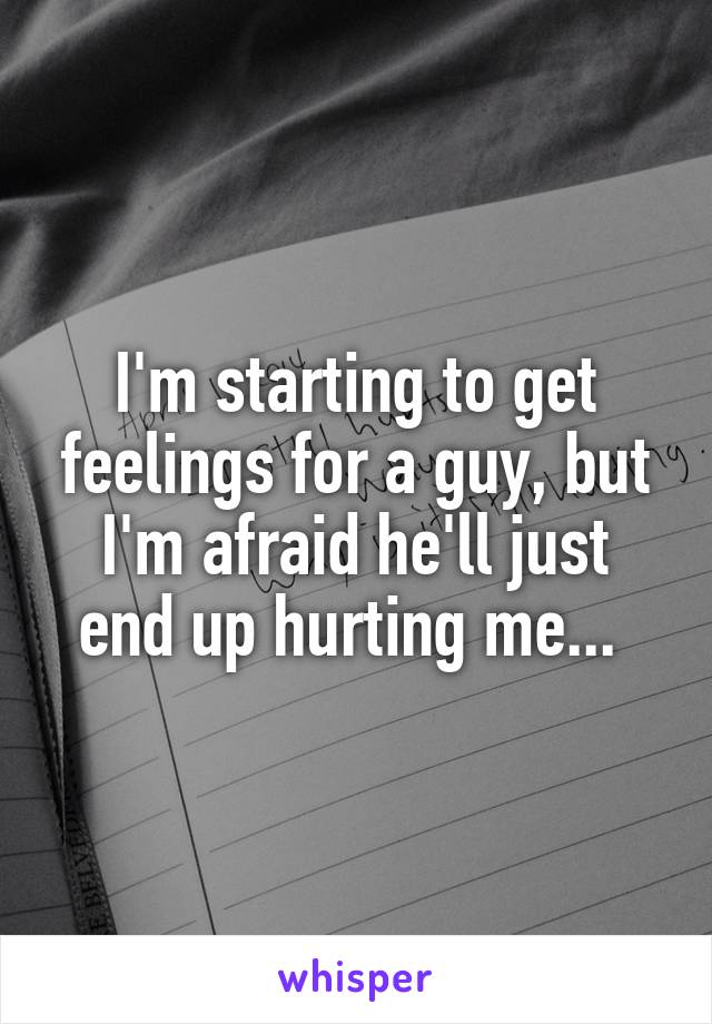I'm starting to get feelings for a guy, but I'm afraid he'll just end up hurting me... 
