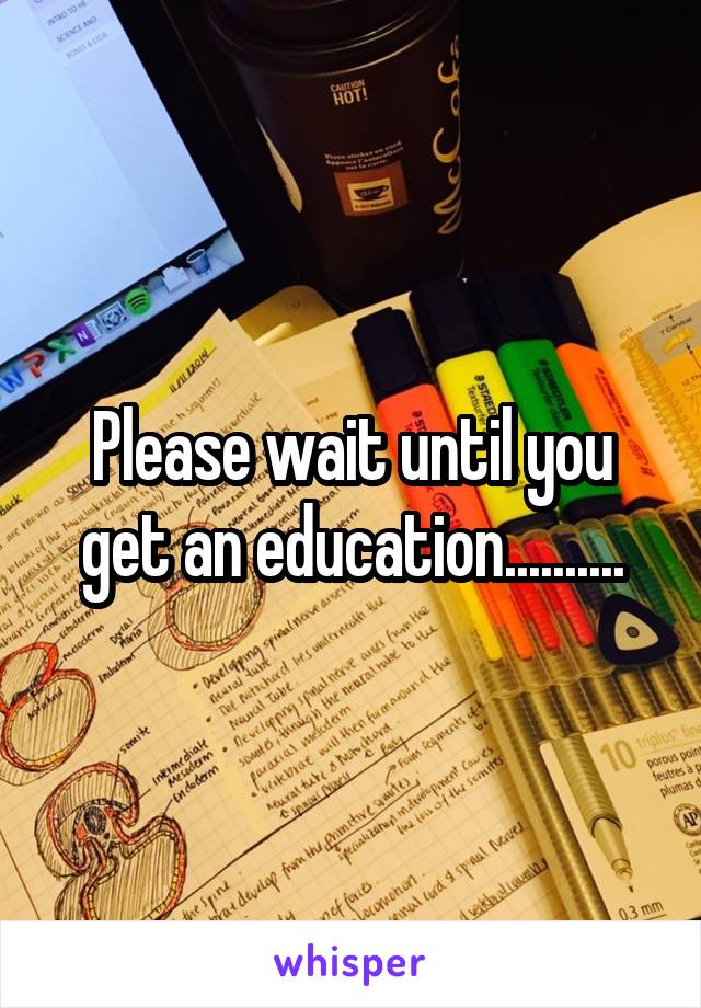 Please wait until you get an education..........