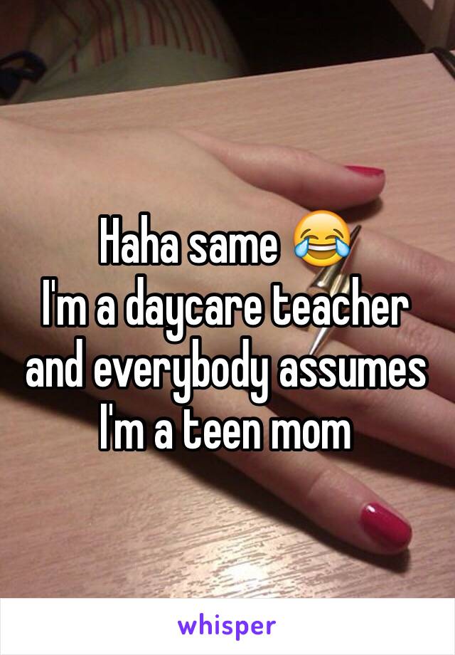 Haha same 😂
I'm a daycare teacher and everybody assumes I'm a teen mom