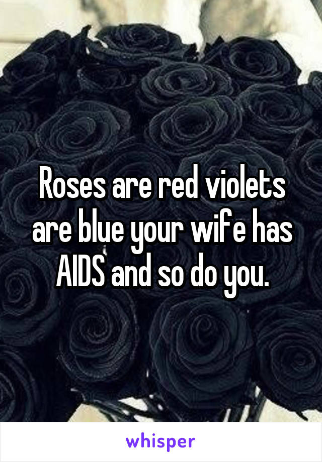 Roses are red violets are blue your wife has AIDS and so do you.