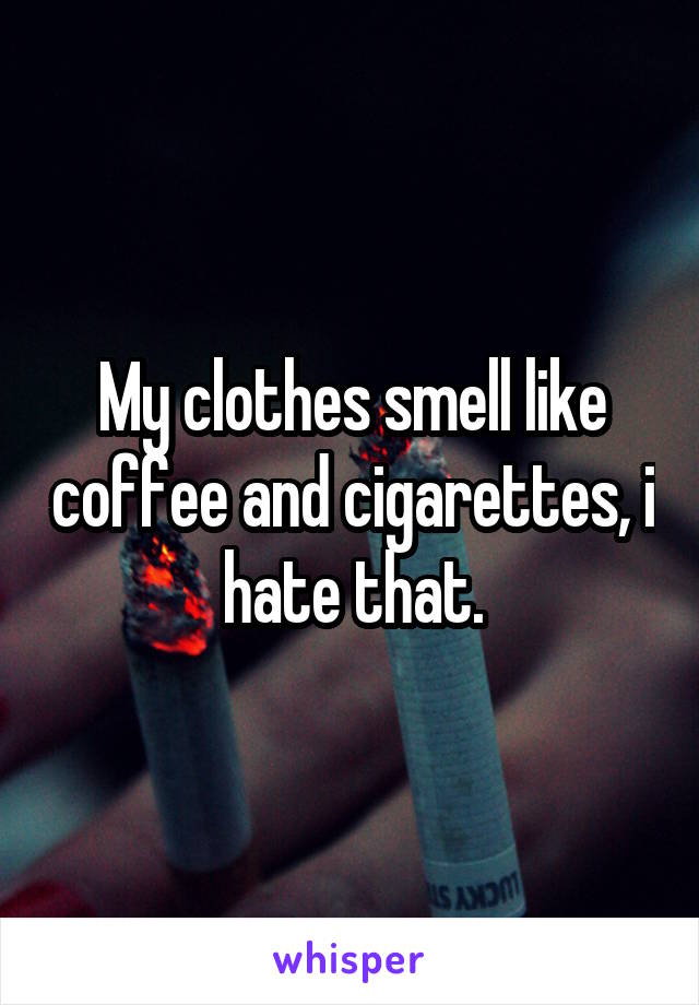 My clothes smell like coffee and cigarettes, i hate that.