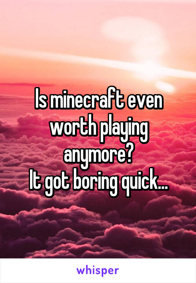 Is minecraft even worth playing anymore?
It got boring quick...