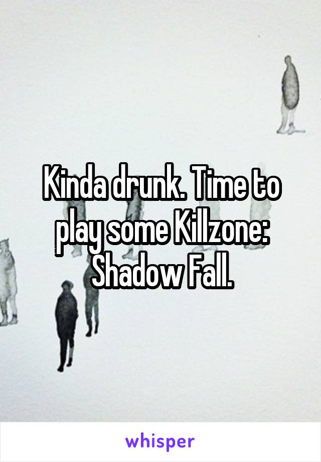 Kinda drunk. Time to play some Killzone: Shadow Fall.