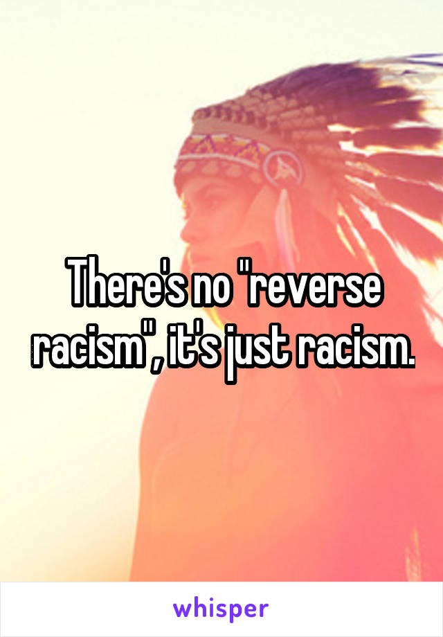 There's no "reverse racism", it's just racism.