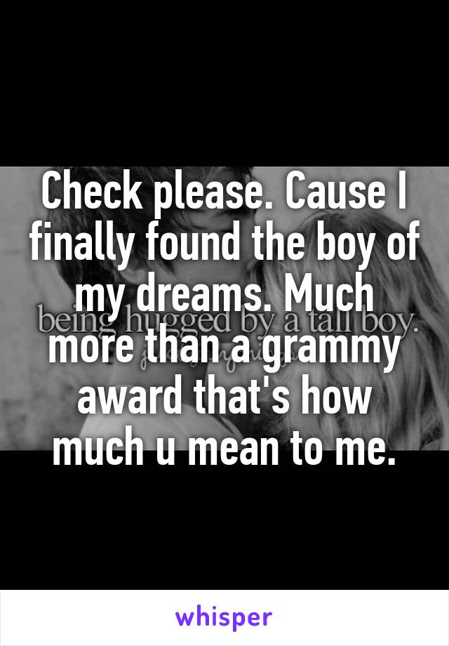 Check please. Cause I finally found the boy of my dreams. Much more than a grammy award that's how much u mean to me.