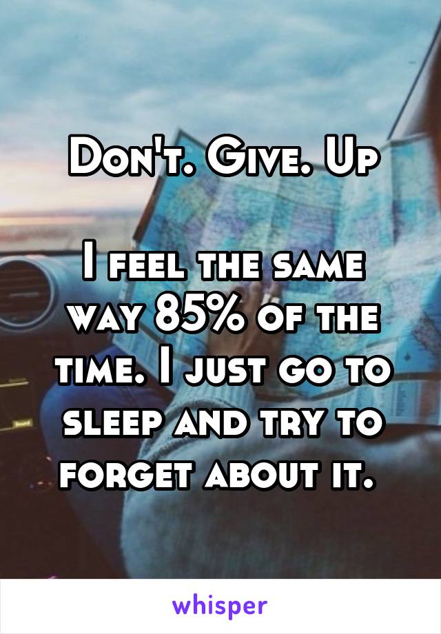 Don't. Give. Up

I feel the same way 85% of the time. I just go to sleep and try to forget about it. 