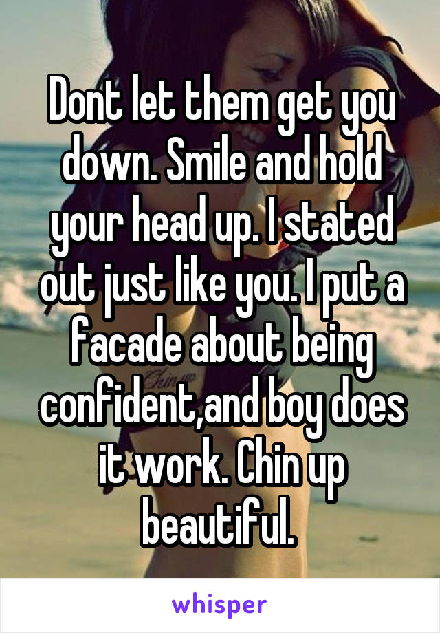 Dont let them get you down. Smile and hold your head up. I stated out just like you. I put a facade about being confident,and boy does it work. Chin up beautiful. 