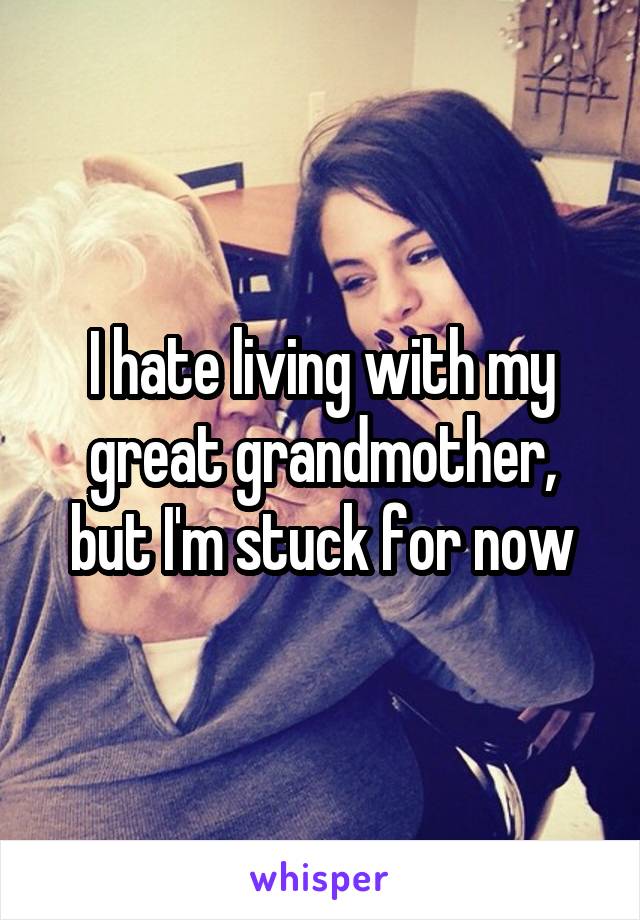 I hate living with my great grandmother, but I'm stuck for now
