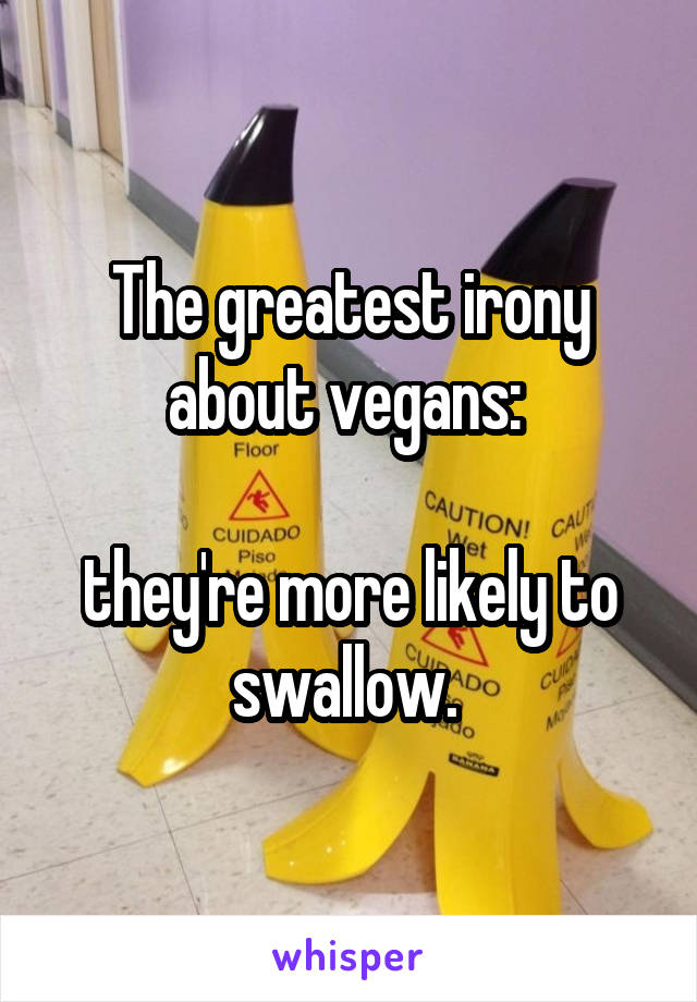 The greatest irony about vegans: 

they're more likely to swallow. 