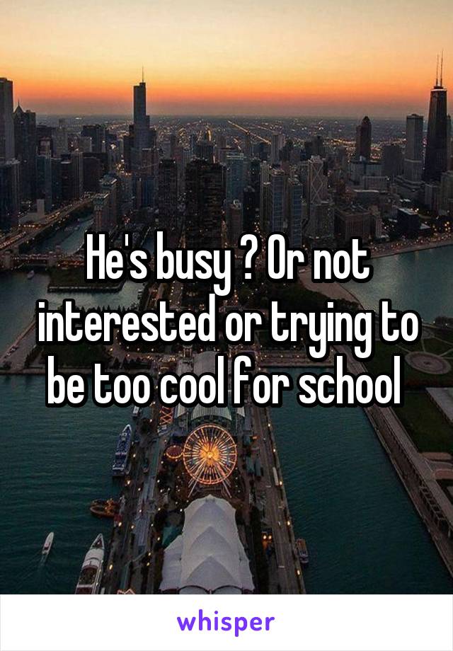 He's busy ? Or not interested or trying to be too cool for school 