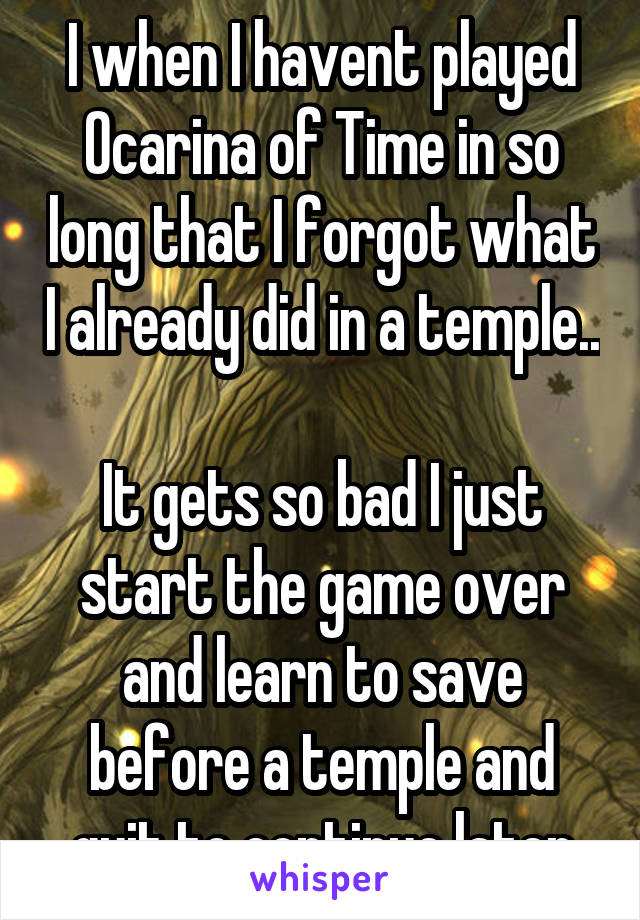 I when I havent played Ocarina of Time in so long that I forgot what I already did in a temple.. 
It gets so bad I just start the game over and learn to save before a temple and quit to continue later