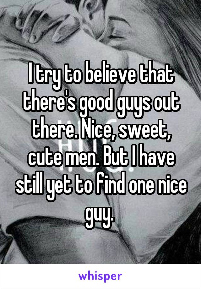 I try to believe that there's good guys out there. Nice, sweet, cute men. But I have still yet to find one nice guy. 
