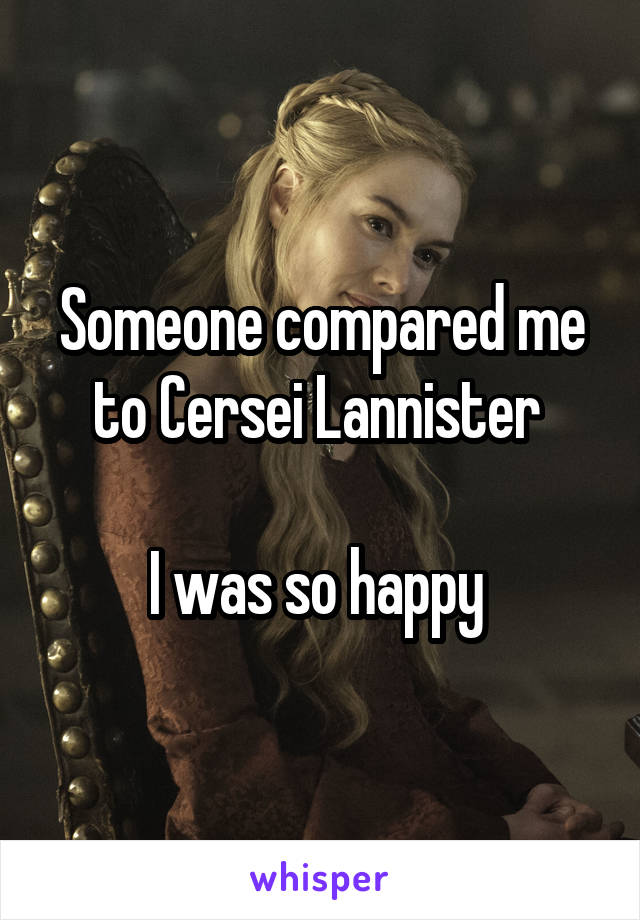 Someone compared me to Cersei Lannister 

I was so happy 