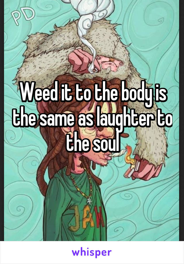 Weed it to the body is the same as laughter to the soul
